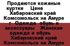 Продаются кожаные куртки  › Цена ­ 3 500 - Хабаровский край, Комсомольск-на-Амуре г. Одежда, обувь и аксессуары » Женская одежда и обувь   . Хабаровский край,Комсомольск-на-Амуре г.